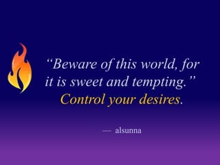 “Beware of this world, for 
it is sweet and tempting.” 
Control your desires. 
— alsunna 
 