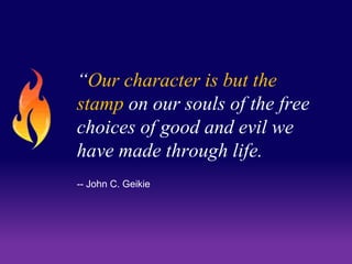 “Our character is but the 
stamp on our souls of the free 
choices of good and evil we 
have made through life. 
-- John C. Geikie 
 