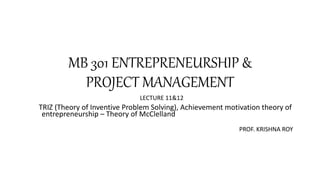 MB 301 ENTREPRENEURSHIP &
PROJECT MANAGEMENT
LECTURE 11&12
TRIZ (Theory of Inventive Problem Solving), Achievement motivation theory of
entrepreneurship – Theory of McClelland
PROF. KRISHNA ROY
 