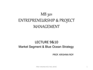 MB 301
ENTREPRENEURSHIP & PROJECT
MANAGEMENT
LECTURE 9&10
Market Segment & Blue Ocean Strategy
PROF. KRISHNA ROY
PROF. KRISHNA ROY, FMS, BCREC 1
 