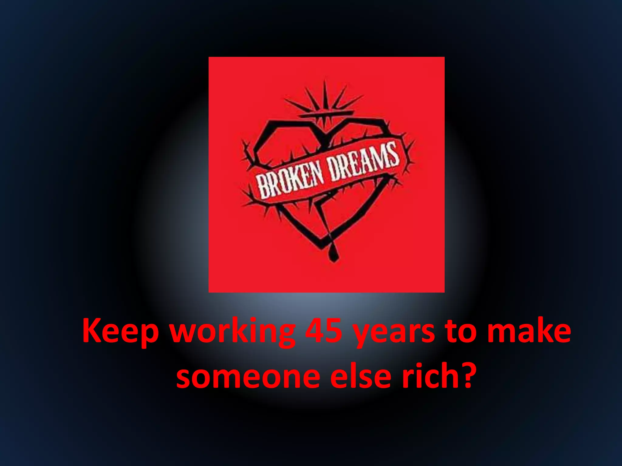 Keep working 45 years to make 
someone else rich? 
 