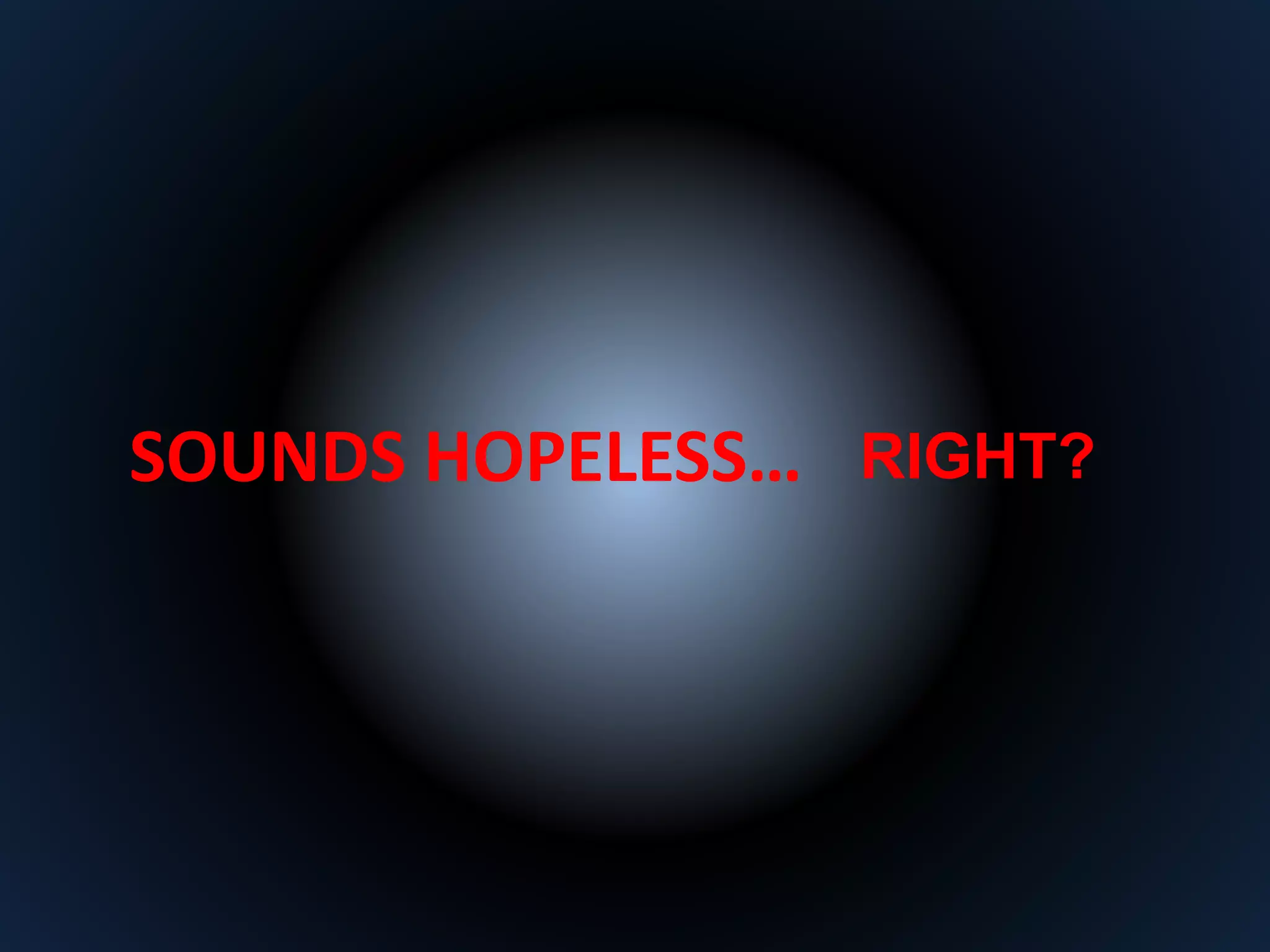 SOUNDS HOPELESS… RIGHT? 
 