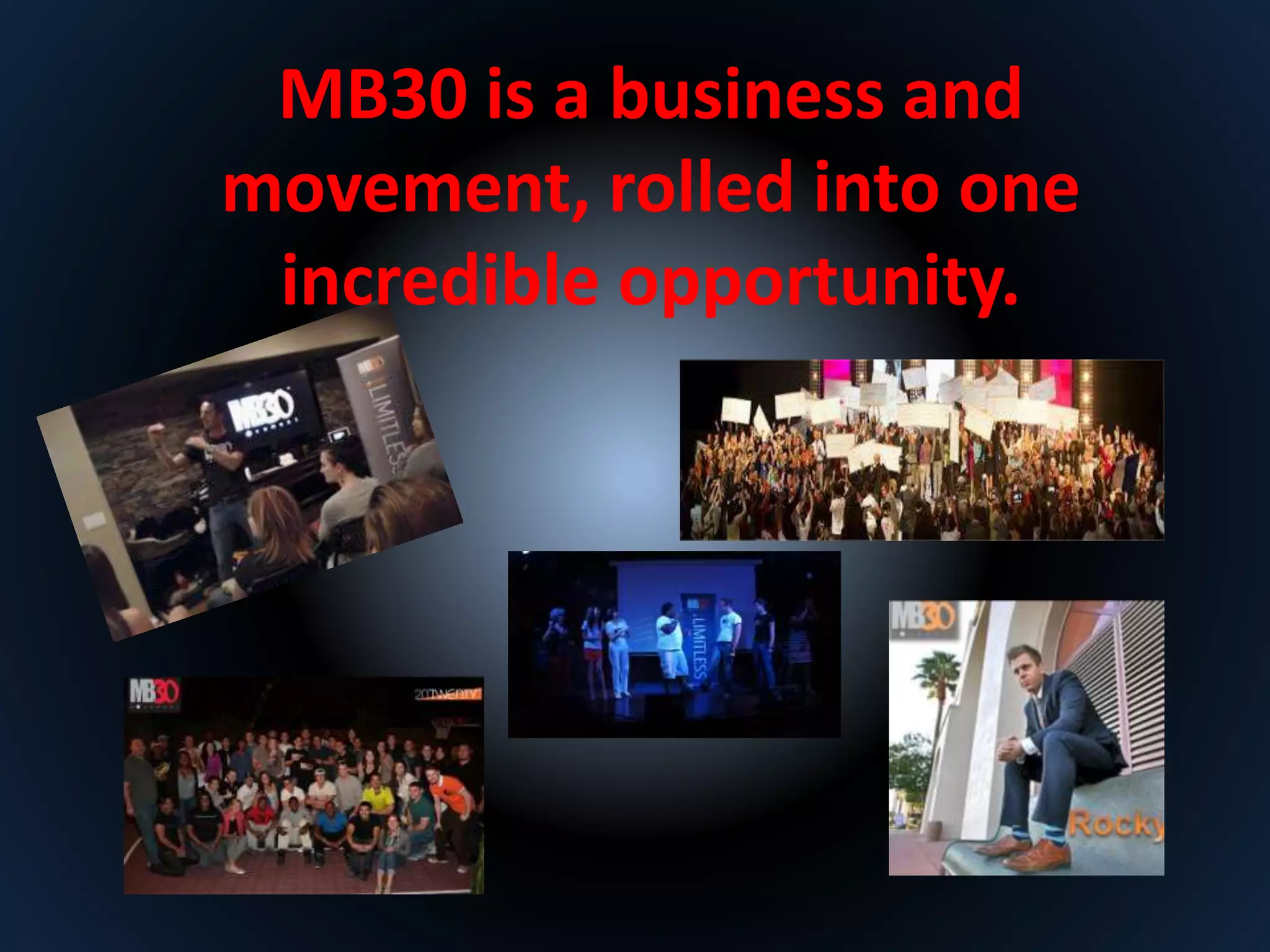 MB30 is a business and 
movement, rolled into one 
incredible opportunity. 
 