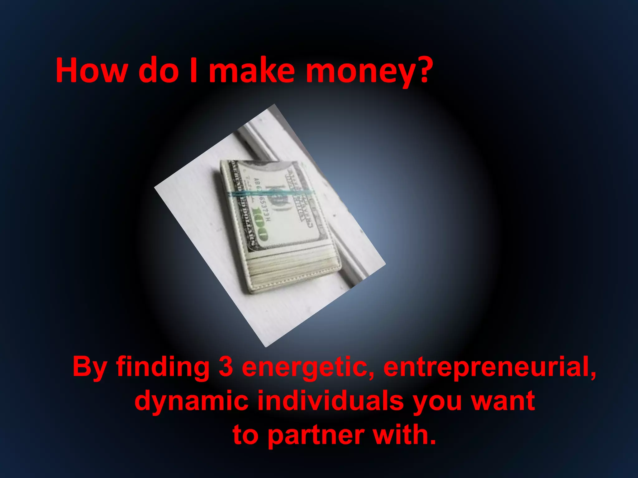 How do I make money? 
By finding 3 energetic, entrepreneurial, 
dynamic individuals you want 
to partner with. 
 
