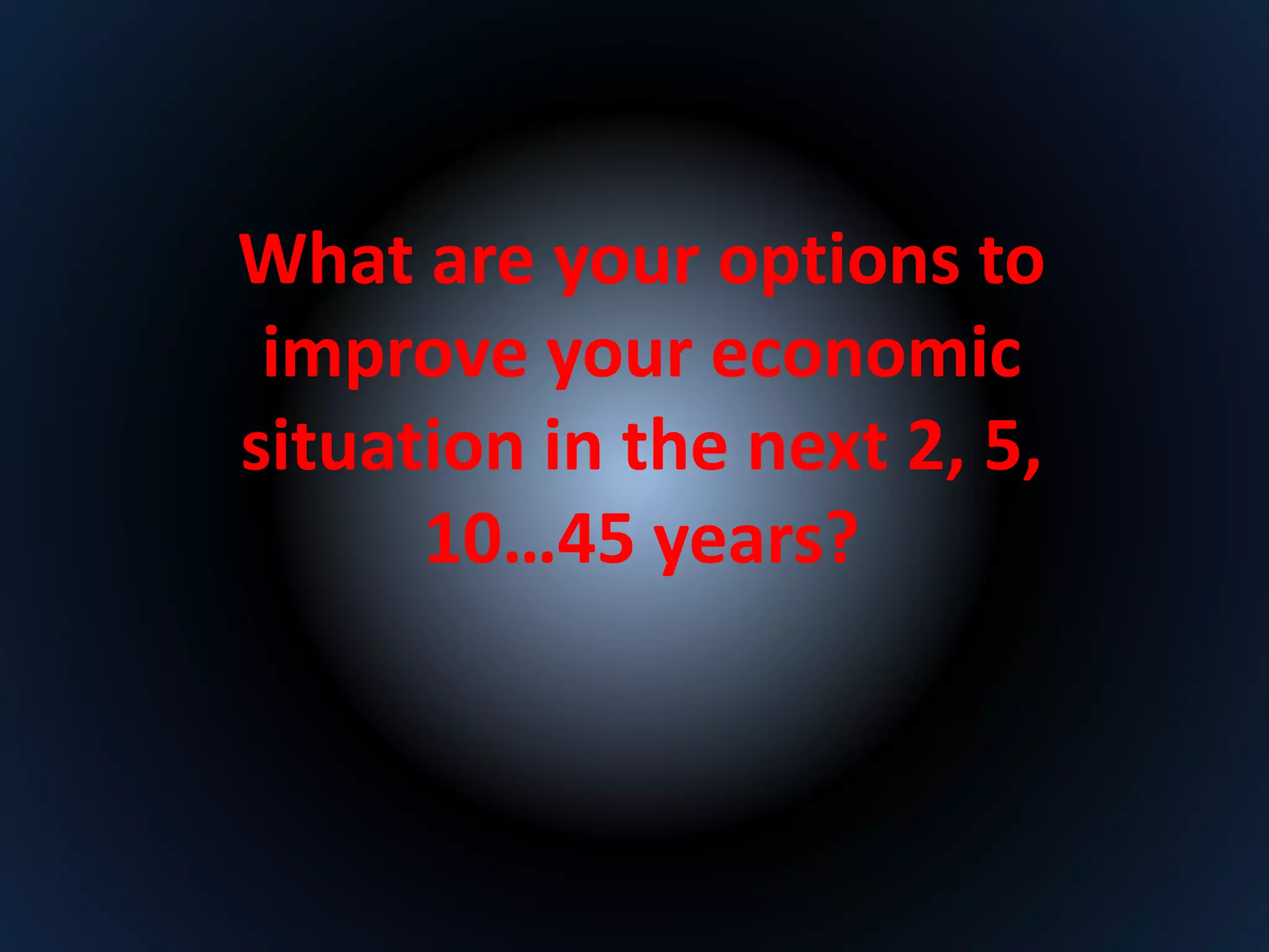 What are your options to 
improve your economic 
situation in the next 2, 5, 
10…45 years? 
 