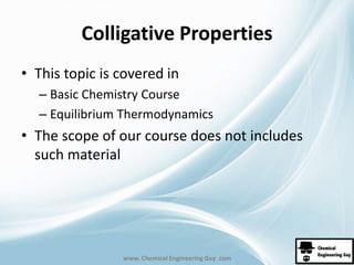 Colligative Properties 
• This topic is covered in 
– Basic Chemistry Course 
– Equilibrium Thermodynamics 
• The scope of our course does not includes 
such material 
www. Chemical Engineering Guy .com 
 