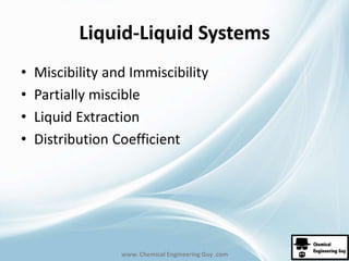 Liquid-Liquid Systems 
• Miscibility and Immiscibility 
• Partially miscible 
• Liquid Extraction 
• Distribution Coefficient 
www. Chemical Engineering Guy .com 
 