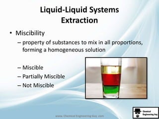 Liquid-Liquid Systems 
Extraction 
www. Chemical Engineering Guy .com 
• Miscibility 
– property of substances to mix in all proportions, 
forming a homogeneous solution 
– Miscible 
– Partially Miscible 
– Not Miscible 
 