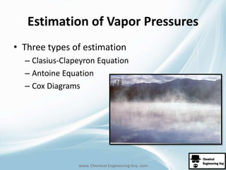 Estimation of Vapor Pressures 
• Three types of estimation 
– Clasius-Clapeyron Equation 
– Antoine Equation 
– Cox Diagrams 
www. Chemical Engineering Guy .com 
 
