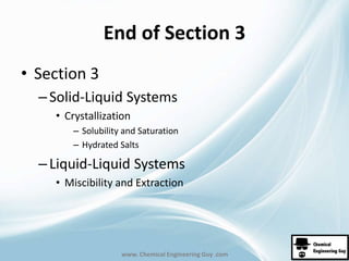 End of Section 3 
www. Chemical Engineering Guy .com 
• Section 3 
– Solid-Liquid Systems 
• Crystallization 
– Solubility and Saturation 
– Hydrated Salts 
– Liquid-Liquid Systems 
• Miscibility and Extraction 
 