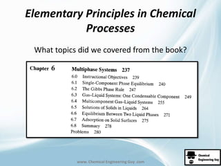 Elementary Principles in Chemical 
Processes 
What topics did we covered from the book? 
www. Chemical Engineering Guy .com 
 