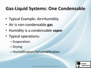 Gas-Liquid Systems: One Condensable 
• Typical Example: Air+Humidity 
• Air is non-condensable gas 
• Humidity is a condensable vapor 
• Typical operations: 
– Evaporation 
– Drying 
– Humidification/dehumidification 
www. Chemical Engineering Guy .com 
 