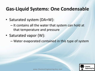 Gas-Liquid Systems: One Condensable 
• Saturated system (DA+W): 
– It contains all the water that system can hold at 
that temperature and pressure 
• Saturated vapor (W): 
– Water evaporated contained in this type of system 
www. Chemical Engineering Guy .com 
 