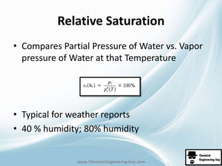 Relative Saturation 
• Compares Partial Pressure of Water vs. Vapor 
pressure of Water at that Temperature 
• Typical for weather reports 
• 40 % humidity; 80% humidity 
www. Chemical Engineering Guy .com 
 