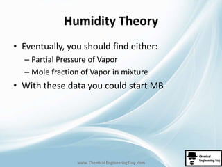 Humidity Theory 
• Eventually, you should find either: 
– Partial Pressure of Vapor 
– Mole fraction of Vapor in mixture 
• With these data you could start MB 
www. Chemical Engineering Guy .com 
 