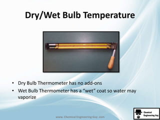 Dry/Wet Bulb Temperature 
• Dry Bulb Thermometer has no add-ons 
• Wet Bulb Thermometer has a “wet” coat so water may 
www. Chemical Engineering Guy .com 
vaporize 
 