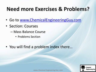 Need more Exercises & Problems? 
• Go to www.ChemicalEngineeringGuy.com 
• Section: Courses 
– Mass Balance Course 
• Problems Section 
• You will find a problem index there… 
www. Chemical Engineering Guy .com 
 