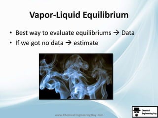 Vapor-Liquid Equilibrium 
• Best way to evaluate equilibriums  Data 
• If we got no data  estimate 
www. Chemical Engineering Guy .com 
 