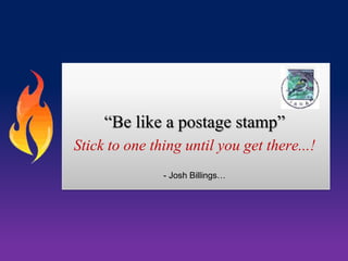 “Be like a postage stamp”
Stick to one thing until you get there...!
- Josh Billings…

 