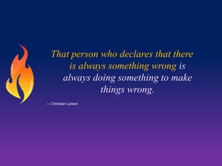 That person who declares that there
is always something wrong is
always doing something to make
things wrong.
— Christian Larson

 