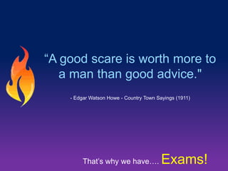 ―A good scare is worth more to
a man than good advice."
- Edgar Watson Howe - Country Town Sayings (1911)

That‘s why we have….

Exams!

 