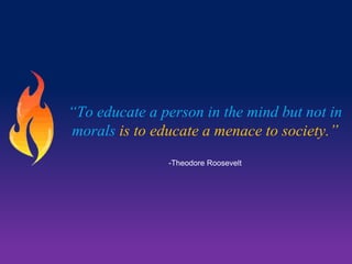 “To educate a person in the mind but not in
morals is to educate a menace to society.”
-Theodore Roosevelt

 