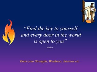 “Find the key to yourself
and every door in the world
is open to you”
Mother..

Know your Strengths, Weakness, Interests etc..

 