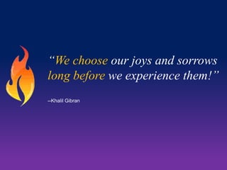 “We choose our joys and sorrows
long before we experience them!”
--Khalil Gibran

 