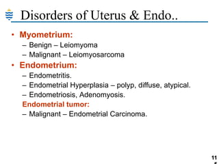 Disorders of Uterus & Endo..
• Myometrium:
– Benign – Leiomyoma
– Malignant – Leiomyosarcoma

• Endometrium:
– Endometritis.
– Endometrial Hyperplasia – polyp, diffuse, atypical.
– Endometriosis, Adenomyosis.
Endometrial tumor:
– Malignant – Endometrial Carcinoma.

11

 