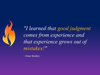 "I learned that good judgment
comes from experience and
that experience grows out of
mistakes!"
– Omar Bradley

 
