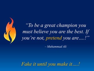 “To be a great champion you
must believe you are the best. If
you’re not, pretend you are….!”
– Muhammad Ali

Fake it until you make it….!

 