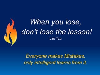 When you lose,
don’t lose the lesson!
Lao Tzu

Everyone makes Mistakes,
only intelligent learns from it.

 