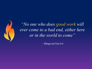 “No one who does good work will
ever come to a bad end, either here
or in the world to come”
– Bhagavad Gita 6:6

 