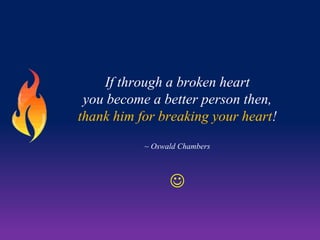 If through a broken heart
you become a better person then,
thank him for breaking your heart!
~ Oswald Chambers



 