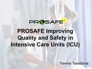 PROSAFE Improving 
Quality and Safety in 
Intensive Care Units (ICU) 
Yiannis Taliadoros 
 