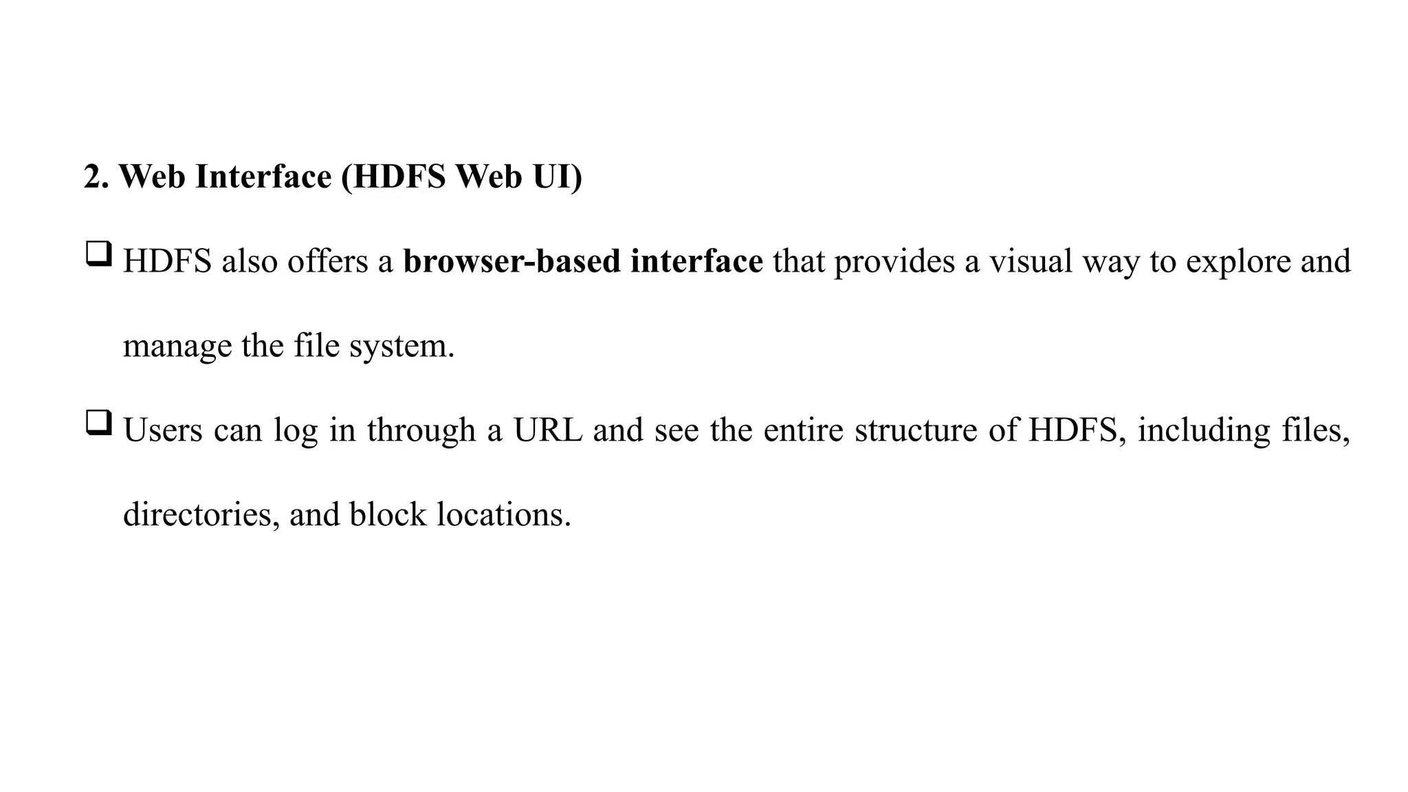 2. Web Interface (HDFS Web UI)
 HDFS also offers a browser-based interface that provides a visual way to explore and
manage the file system.
 Users can log in through a URL and see the entire structure of HDFS, including files,
directories, and block locations.
 