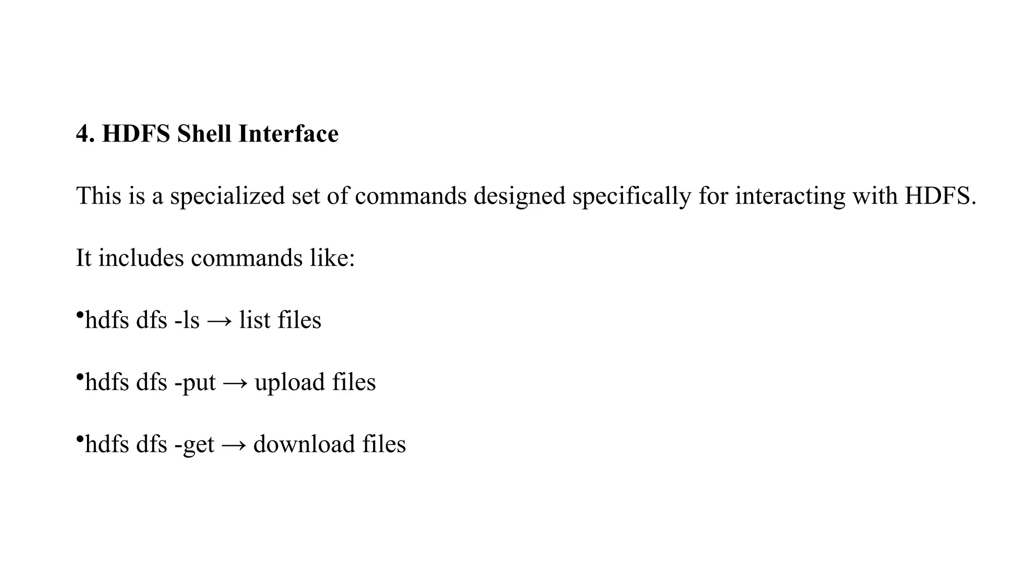 4. HDFS Shell Interface
This is a specialized set of commands designed specifically for interacting with HDFS.
It includes commands like:
•hdfs dfs -ls → list files
•hdfs dfs -put → upload files
•hdfs dfs -get → download files
 