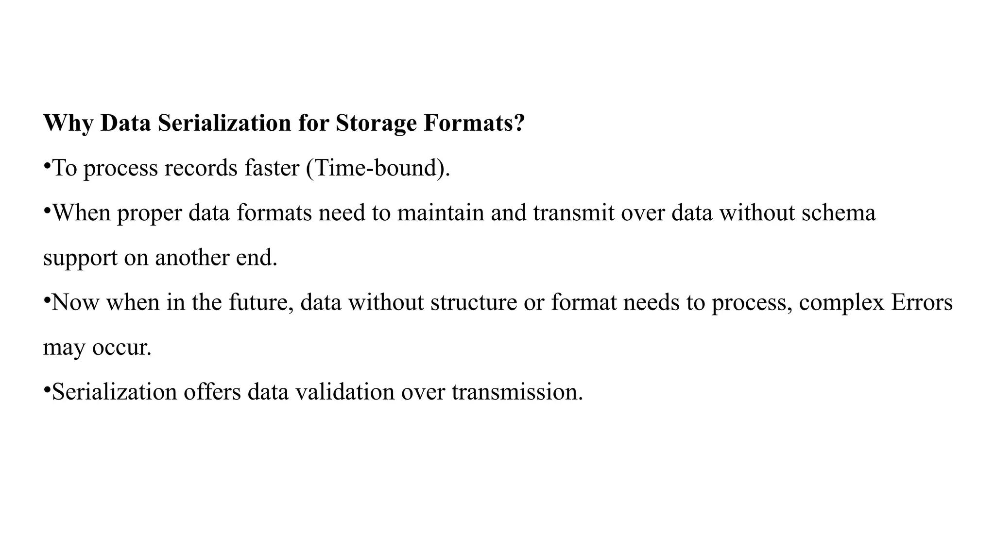 Why Data Serialization for Storage Formats?
•To process records faster (Time-bound).
•When proper data formats need to maintain and transmit over data without schema
support on another end.
•Now when in the future, data without structure or format needs to process, complex Errors
may occur.
•Serialization offers data validation over transmission.
 