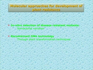  In-vitro selection of disease resistant mutants:
Somaclonal variation
 Recombinant DNA technology
Through plant transformation techniques
Molecular approaches for development ofMolecular approaches for development of
plant resistanceplant resistance
S S Jena
 
