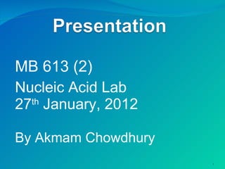 MB 613 (2) Nucleic Acid Lab 27 th  January, 2012 By Akmam Chowdhury 