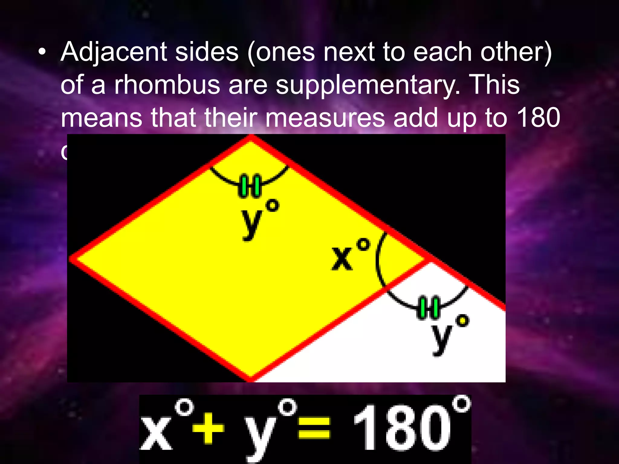 • Adjacent sides (ones next to each other)
of a rhombus are supplementary. This
means that their measures add up to 180
degrees.
 