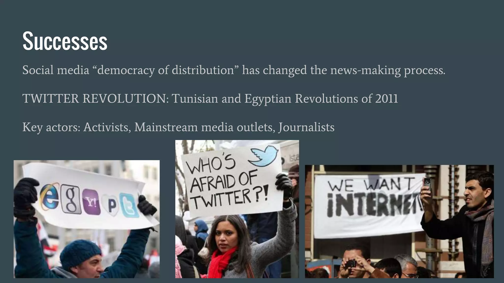 Successes
Social media “democracy of distribution” has changed the news-making process.
TWITTER REVOLUTION: Tunisian and Egyptian Revolutions of 2011
Key actors: Activists, Mainstream media outlets, Journalists
 