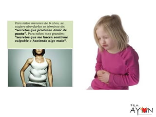 Para niños menores de 6 años, se
sugiere abordarlos en términos de:
“secretos que producen dolor de
guata”. Para niños mas grandes:
“secretos que me hacen sentirme
culpable o haciendo algo malo”.
 