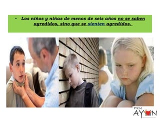 • Los niños y niñas de menos de seis años no se saben
agredidos, sino que se sienten agredidos.
 