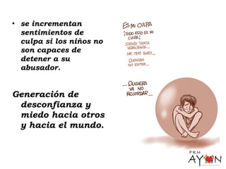 • se incrementan
sentimientos de
culpa si los niños no
son capaces de
detener a su
abusador.
Generación de
desconfianza y
miedo hacia otros
y hacia el mundo.
 