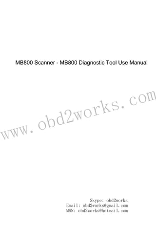 www.obd2works.com
MB800 Scanner - MB800 Diagnostic Tool Use Manual
Skype: obd2works
Email: obd2works@gmail.com
MSN: obd2works@hotmail.com
 