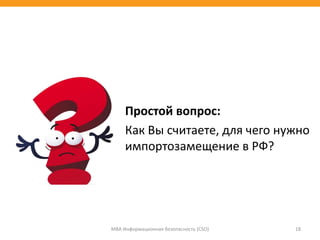Простой вопрос:
Как Вы считаете, для чего нужно
импортозамещение в РФ?
МВА Информационная безопасность (CSO) 18
 
