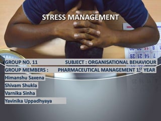 STRESS MANAGEMENT
GROUP NO. 11 SUBJECT : ORGANISATIONAL BEHAVIOUR
GROUP MEMBERS : PHARMACEUTICAL MANAGEMENT 1ST YEAR
Himanshu Saxena
Shivam Shukla
Varnika Sinha
Yavinika Uppadhyaya
 