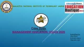 Case Study
MANAGEMENT EDUCATION: VISION 2020
MALAVIYA NATIONAL INSTITUTE OF TECHNOLOGY JAIPUR
Submitted By
Jasa Ram
Avinash Misra
Vijendra Jain
 