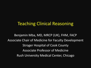 Teaching Clinical Reasoning
Benjamin Mba, MD, MRCP (UK), FHM, FACP
Associate Chair of Medicine for Faculty Development
Stroger Hospital of Cook County
Associate Professor of Medicine
Rush University Medical Center, Chicago
 